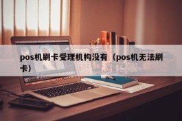 pos机刷卡受理机构没有（pos机无法刷卡）