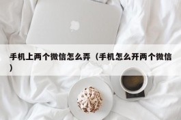 手机上两个微信怎么弄（手机怎么开两个微信）