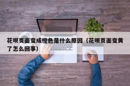 花呗页面变成橙色是什么原因（花呗页面变黄了怎么回事）