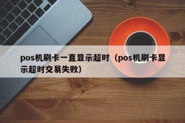 pos机刷卡一直显示超时（pos机刷卡显示超时交易失败）