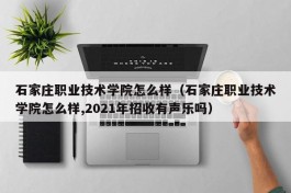 石家庄职业技术学院怎么样（石家庄职业技术学院怎么样,2021年招收有声乐吗）