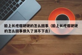 脸上长疙瘩硬硬的怎么回事（脸上长疙瘩硬硬的怎么回事很久了消不下去）