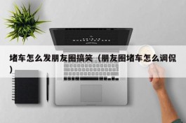 堵车怎么发朋友圈搞笑（朋友圈堵车怎么调侃）