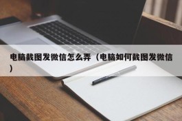 电脑截图发微信怎么弄（电脑如何截图发微信）