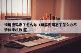 锁屏密码忘了怎么办（锁屏密码忘了怎么办不清除手机数据）