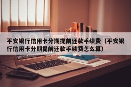 平安银行信用卡分期提前还款手续费（平安银行信用卡分期提前还款手续费怎么算）