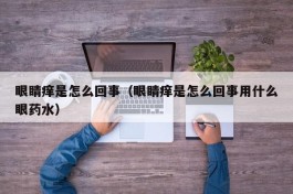 眼睛痒是怎么回事（眼睛痒是怎么回事用什么眼药水）