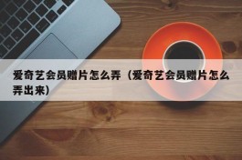 爱奇艺会员赠片怎么弄（爱奇艺会员赠片怎么弄出来）