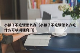 小孩子不吃饭怎么办（小孩子不吃饭怎么办吃什么可以调理窍门）