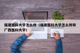 福建医科大学怎么样（福建医科大学怎么样和广西医科大学）