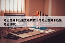 先还信用卡还是先还贷款（是先还信用卡还是先还借呗）