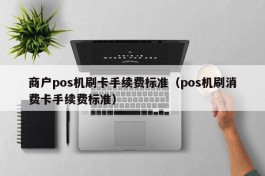 商户pos机刷卡手续费标准（pos机刷消费卡手续费标准）