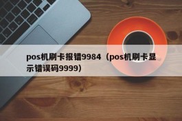 pos机刷卡报错9984（pos机刷卡显示错误码9999）
