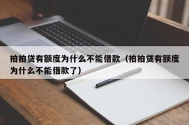 拍拍贷有额度为什么不能借款（拍拍贷有额度为什么不能借款了）