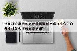 京东打白条后怎么还款需要利息吗（京东打白条支付怎么还款有利息吗）