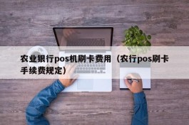 农业银行pos机刷卡费用（农行pos刷卡手续费规定）