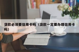 贷款必须要信用卡吗（贷款一定要办理信用卡吗）