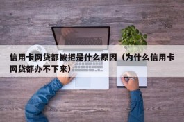 信用卡网贷都被拒是什么原因（为什么信用卡网贷都办不下来）