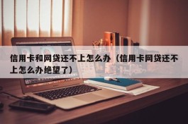 信用卡和网贷还不上怎么办（信用卡网贷还不上怎么办绝望了）