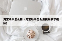 淘宝助手怎么用（淘宝助手怎么用视频教学视频）