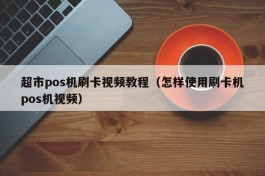 超市pos机刷卡视频教程（怎样使用刷卡机pos机视频）