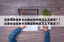 云南农信信用卡分期还款数目怎么不固定?（云南农信信用卡分期还款数目怎么不固定了）