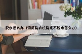 脱水怎么办（滚筒洗衣机洗完不脱水怎么办）