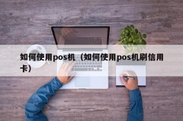 如何使用pos机（如何使用pos机刷信用卡）