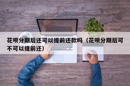 花呗分期后还可以提前还款吗（花呗分期后可不可以提前还）