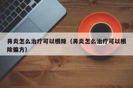 鼻炎怎么治疗可以根除（鼻炎怎么治疗可以根除偏方）