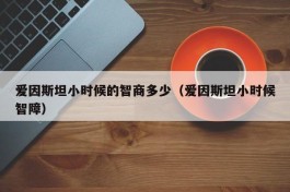 爱因斯坦小时候的智商多少（爱因斯坦小时候智障）