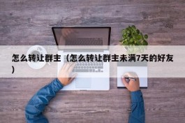 怎么转让群主（怎么转让群主未满7天的好友）