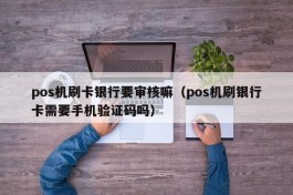 pos机刷卡银行要审核嘛（pos机刷银行卡需要手机验证码吗）