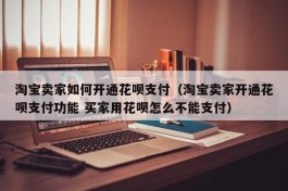 淘宝卖家如何开通花呗支付（淘宝卖家开通花呗支付功能 买家用花呗怎么不能支付）