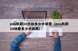 pos机刷10万扣多少手续费（pos机刷10块要多少手续费）