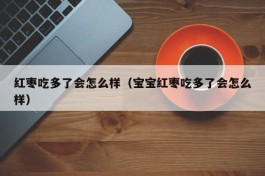 红枣吃多了会怎么样（宝宝红枣吃多了会怎么样）
