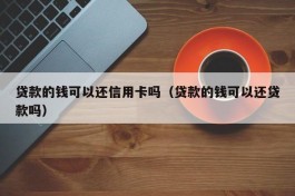 贷款的钱可以还信用卡吗（贷款的钱可以还贷款吗）