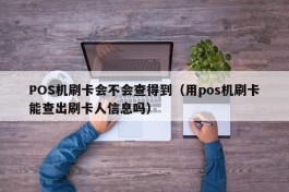 POS机刷卡会不会查得到（用pos机刷卡能查出刷卡人信息吗）