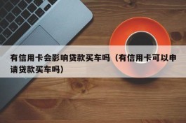 有信用卡会影响贷款买车吗（有信用卡可以申请贷款买车吗）