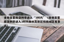 多地首套房贷利率进入“3时代”（多地首套房贷利率进入3时代衡水高新区和桃城区有多远）