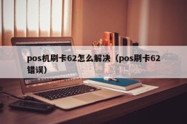 pos机刷卡62怎么解决（pos刷卡62错误）
