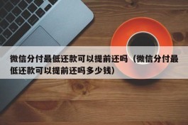 微信分付最低还款可以提前还吗（微信分付最低还款可以提前还吗多少钱）