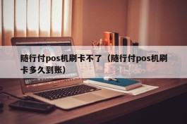 随行付pos机刷卡不了（随行付pos机刷卡多久到账）