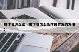 腋下臭怎么治（腋下臭怎么治疗最有效的方法）