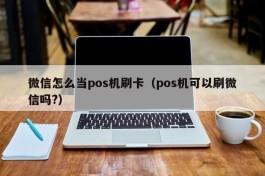 微信怎么当pos机刷卡（pos机可以刷微信吗?）