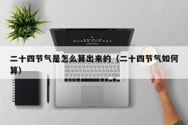 二十四节气是怎么算出来的（二十四节气如何算）