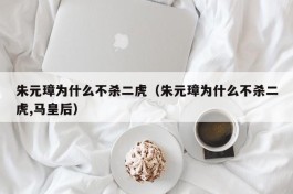 朱元璋为什么不杀二虎（朱元璋为什么不杀二虎,马皇后）