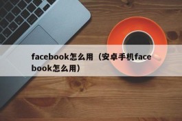 facebook怎么用（安卓手机facebook怎么用）