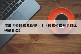 信用卡和网贷先还哪一个（网贷和信用卡的区别是什么）