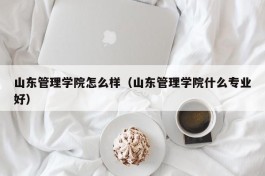 山东管理学院怎么样（山东管理学院什么专业好）